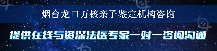 烟台龙口万核亲子鉴定机构咨询